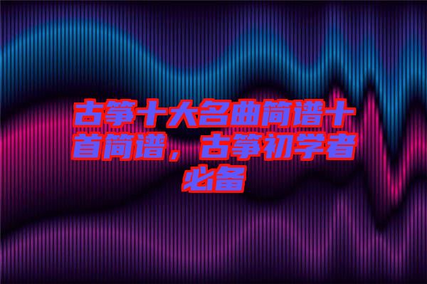 古箏十大名曲簡(jiǎn)譜十首簡(jiǎn)譜，古箏初學(xué)者必備