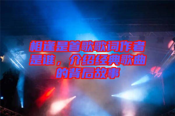 相逢是首歌歌詞作者是誰(shuí)，介紹經(jīng)典歌曲的背后故事