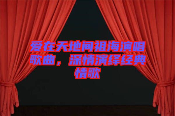 愛在天地間祖海演唱歌曲，深情演繹經(jīng)典情歌