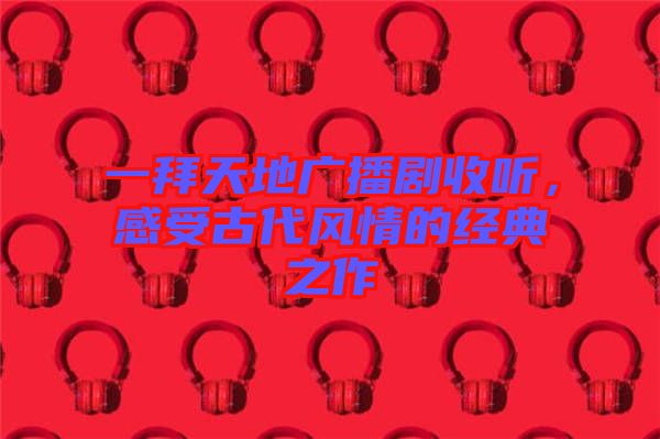 一拜天地廣播劇收聽，感受古代風(fēng)情的經(jīng)典之作