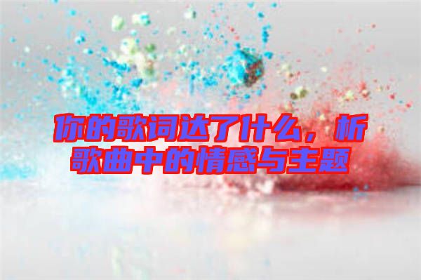 你的歌詞達了什么，析歌曲中的情感與主題