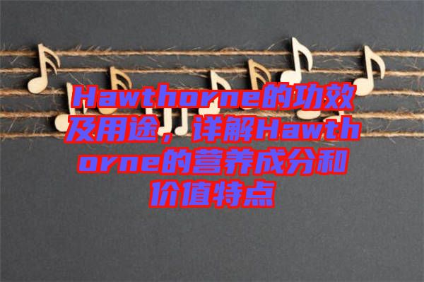 Hawthorne的功效及用途，詳解Hawthorne的營養(yǎng)成分和價值特點(diǎn)