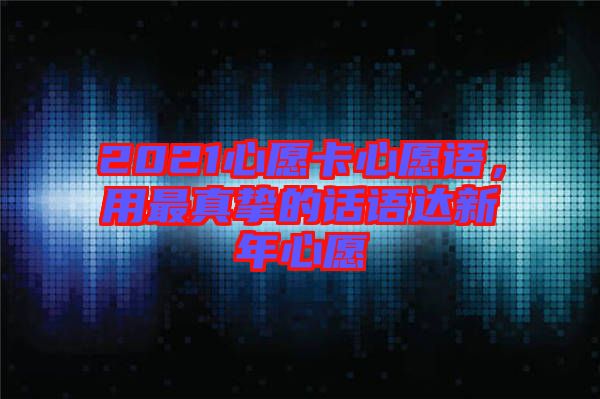 2021心愿卡心愿語，用最真摯的話語達(dá)新年心愿