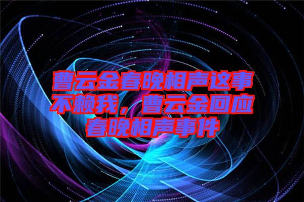 曹云金春晚相聲這事不賴我，曹云金回應(yīng)春晚相聲事件
