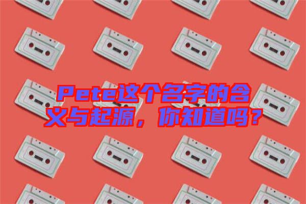 Pete這個名字的含義與起源，你知道嗎？