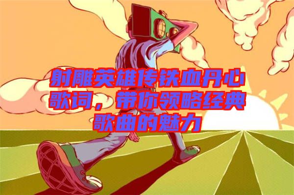 射雕英雄傳鐵血丹心歌詞，帶你領(lǐng)略經(jīng)典歌曲的魅力
