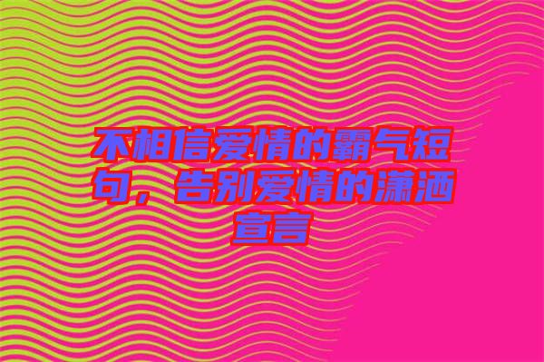 不相信愛(ài)情的霸氣短句，告別愛(ài)情的瀟灑宣言