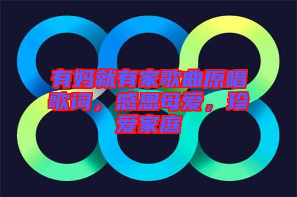 有媽就有家歌曲原唱歌詞，感恩母愛，珍愛家庭