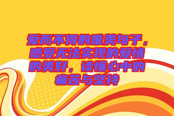 愛(ài)而不得的唯美句子，感受無(wú)法實(shí)現(xiàn)的愛(ài)情的美好，讀懂心中的痛苦與堅(jiān)持
