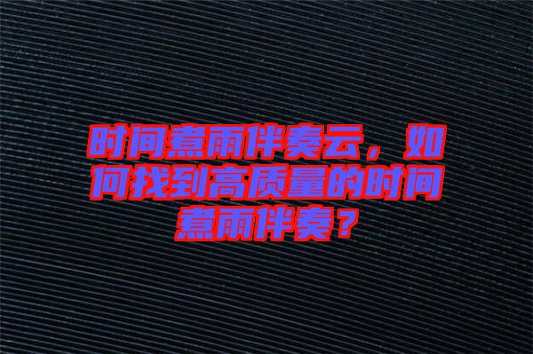 時間煮雨伴奏云，如何找到高質(zhì)量的時間煮雨伴奏？