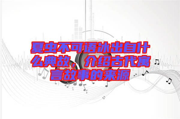 夏蟲不可語冰出自什么典故，介紹古代寓言故事的來源