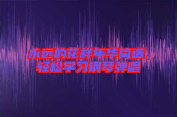 永遠(yuǎn)的花樣年華簡譜，輕松學(xué)習(xí)鋼琴彈唱