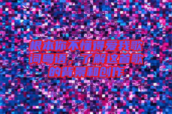 根本你不懂得愛(ài)我歌詞粵語(yǔ)，了解這首歌的背景和創(chuàng)作