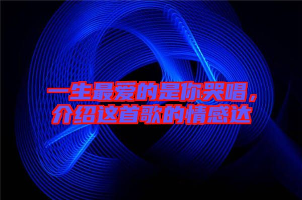 一生最愛的是你哭唱，介紹這首歌的情感達(dá)