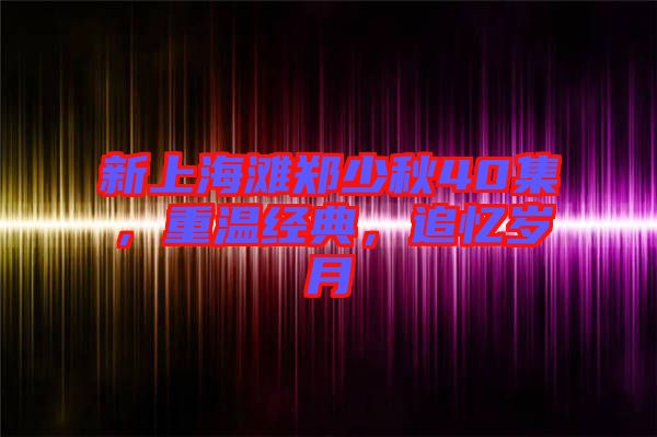 新上海灘鄭少秋40集，重溫經(jīng)典，追憶歲月