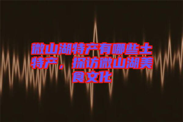 微山湖特產(chǎn)有哪些土特產(chǎn)，探訪微山湖美食文化