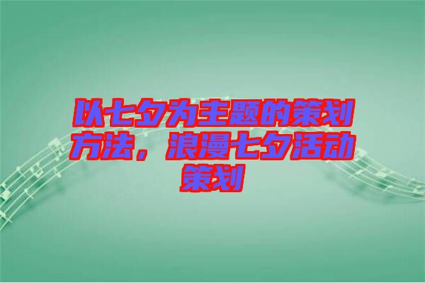 以七夕為主題的策劃方法，浪漫七夕活動(dòng)策劃