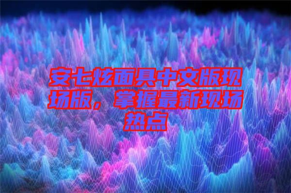 安七炫面具中文版現(xiàn)場(chǎng)版，掌握最新現(xiàn)場(chǎng)熱點(diǎn)