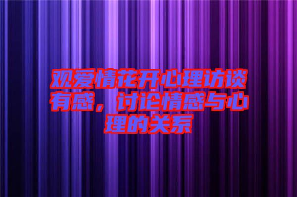 觀愛情花開心理訪談有感，討論情感與心理的關系