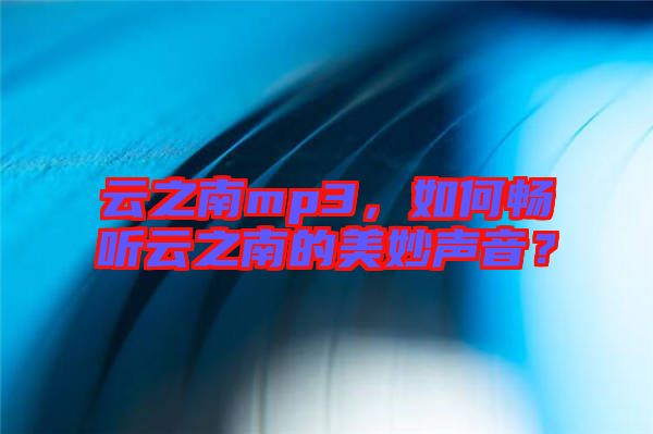 云之南mp3，如何暢聽云之南的美妙聲音？
