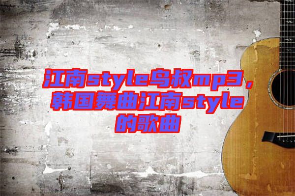 江南style鳥叔mp3，韓國舞曲江南style的歌曲