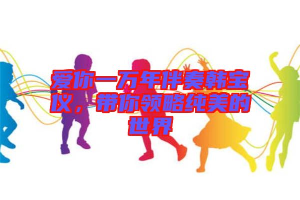 愛你一萬年伴奏韓寶儀，帶你領(lǐng)略純美的世界