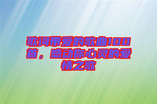 歌詞帶愛的歌曲100首，感動(dòng)你心靈的愛情之歌