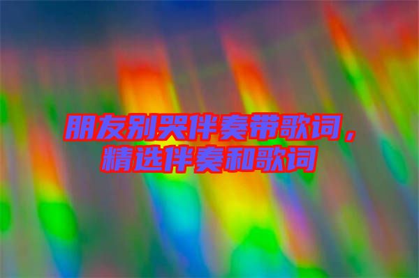 朋友別哭伴奏帶歌詞，精選伴奏和歌詞