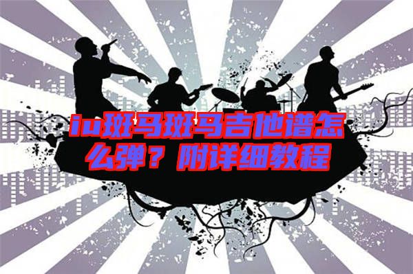 iu斑馬斑馬吉他譜怎么彈？附詳細(xì)教程
