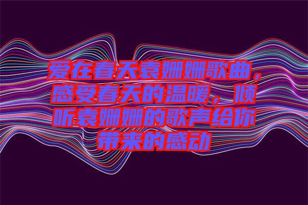 愛在春天袁姍姍歌曲，感受春天的溫暖，傾聽袁姍姍的歌聲給你帶來的感動