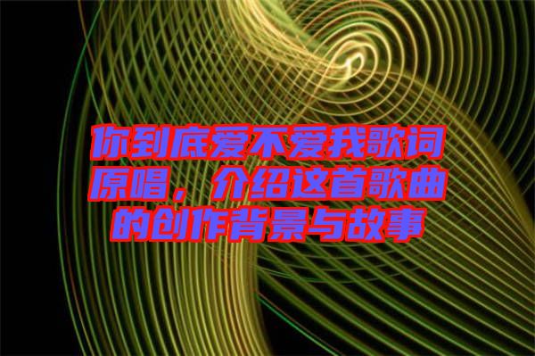 你到底愛不愛我歌詞原唱，介紹這首歌曲的創(chuàng)作背景與故事