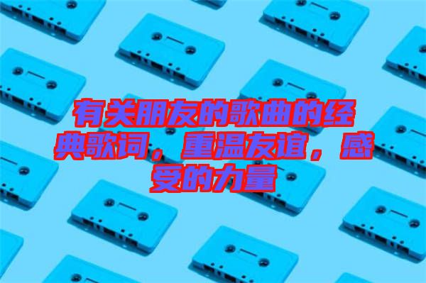 有關(guān)朋友的歌曲的經(jīng)典歌詞，重溫友誼，感受的力量