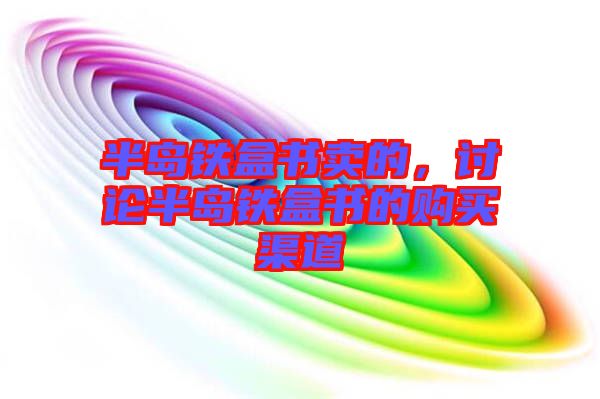 半島鐵盒書(shū)賣的，討論半島鐵盒書(shū)的購(gòu)買(mǎi)渠道