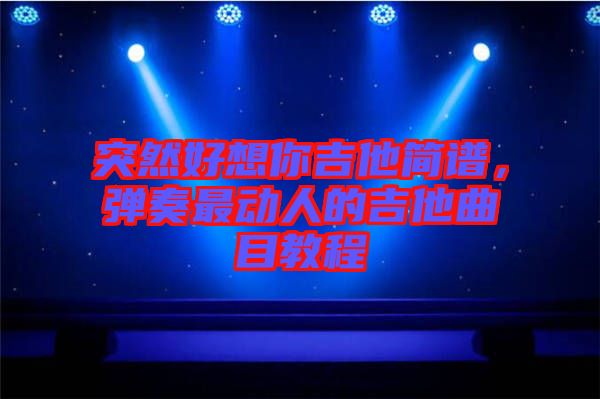 突然好想你吉他簡譜，彈奏最動人的吉他曲目教程