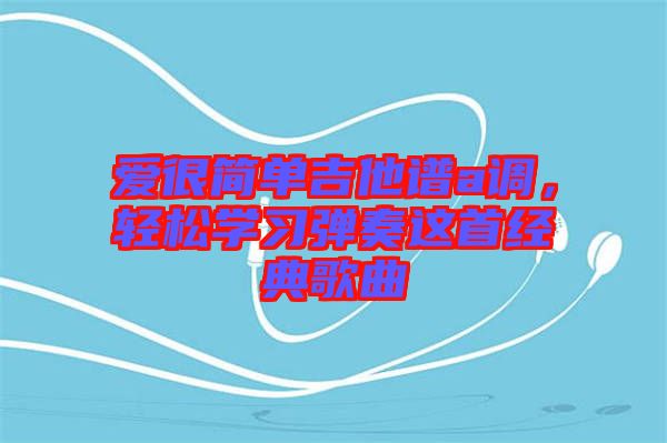 愛(ài)很簡(jiǎn)單吉他譜a調(diào)，輕松學(xué)習(xí)彈奏這首經(jīng)典歌曲