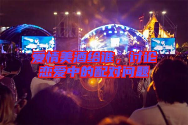 愛情美酒給誰，討論戀愛中的配對問題