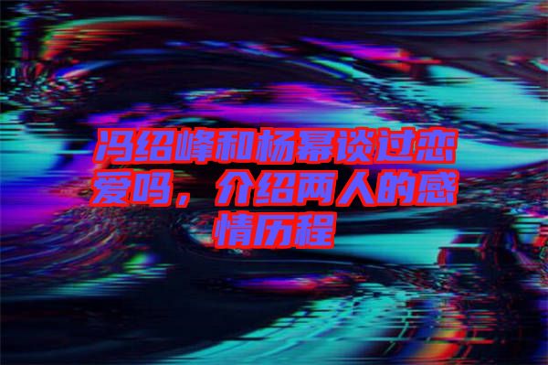 馮紹峰和楊冪談過戀愛嗎，介紹兩人的感情歷程