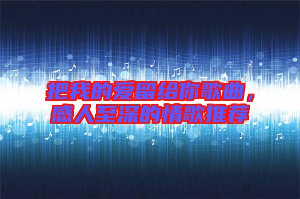 把我的愛留給你歌曲，感人至深的情歌推薦