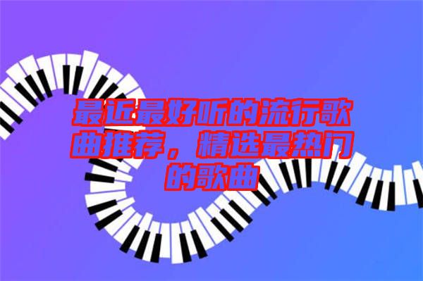 最近最好聽的流行歌曲推薦，精選最熱門的歌曲