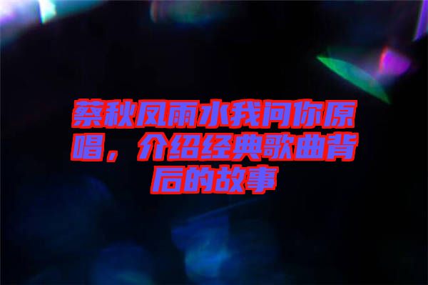 蔡秋鳳雨水我問你原唱，介紹經(jīng)典歌曲背后的故事