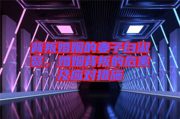 背叛婚姻的妻子白淑賢，婚姻背叛的危害及應對措施
