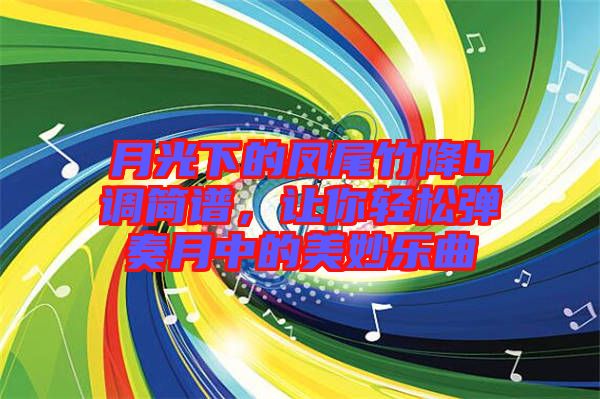 月光下的鳳尾竹降b調簡譜，讓你輕松彈奏月中的美妙樂曲