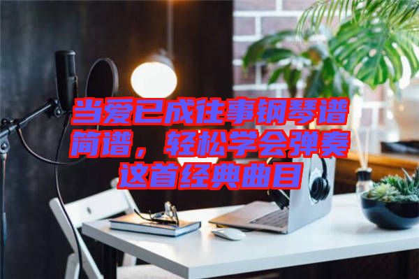 當(dāng)愛(ài)已成往事鋼琴譜簡(jiǎn)譜，輕松學(xué)會(huì)彈奏這首經(jīng)典曲目