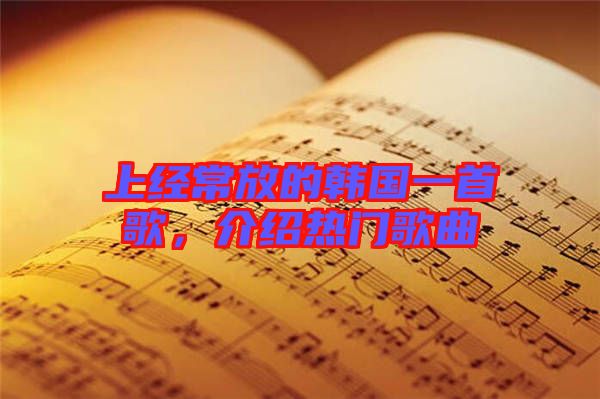 上經(jīng)常放的韓國(guó)一首歌，介紹熱門歌曲