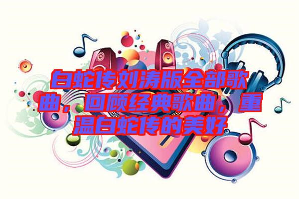 白蛇傳劉濤版全部歌曲，回顧經(jīng)典歌曲，重溫白蛇傳的美好