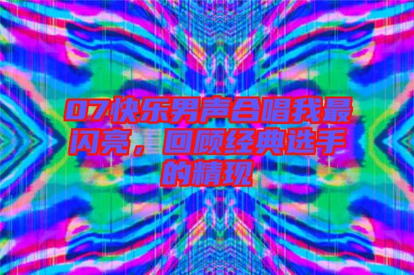 07快樂男聲合唱我最閃亮，回顧經典選手的精現(xiàn)