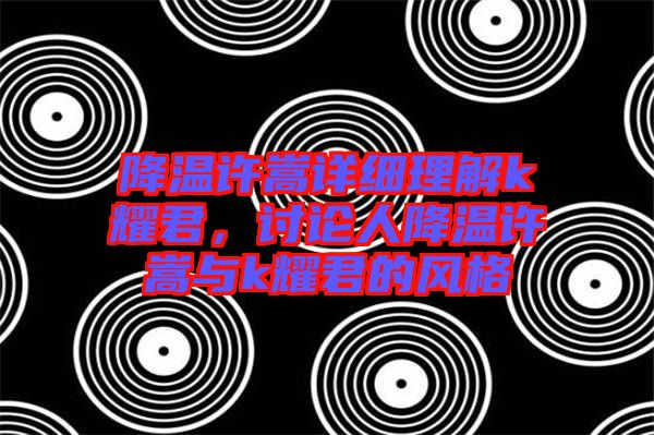 降溫許嵩詳細(xì)理解k耀君，討論人降溫許嵩與k耀君的風(fēng)格