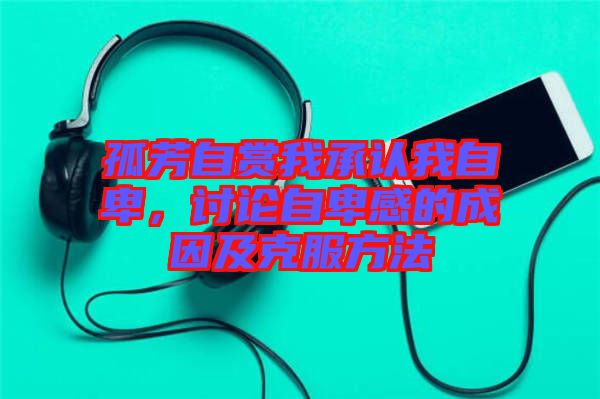 孤芳自賞我承認(rèn)我自卑，討論自卑感的成因及克服方法