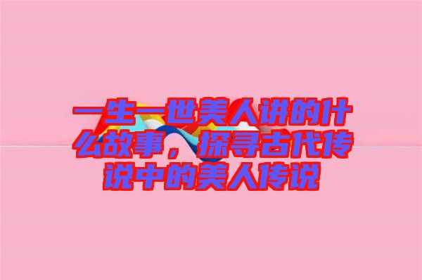 一生一世美人講的什么故事，探尋古代傳說(shuō)中的美人傳說(shuō)