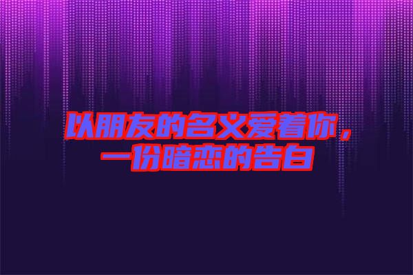 以朋友的名義愛著你，一份暗戀的告白